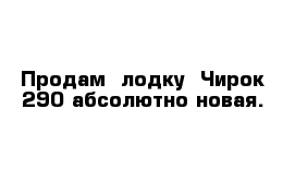  Продам  лодку  Чирок-290 абсолютно новая. 